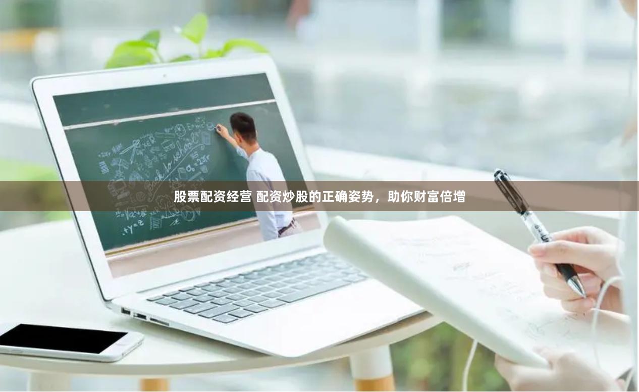 股票配资经营 配资炒股的正确姿势，助你财富倍增